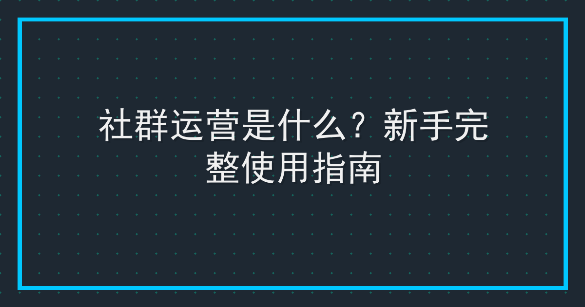 社群运营是什么？新手完整使用指南